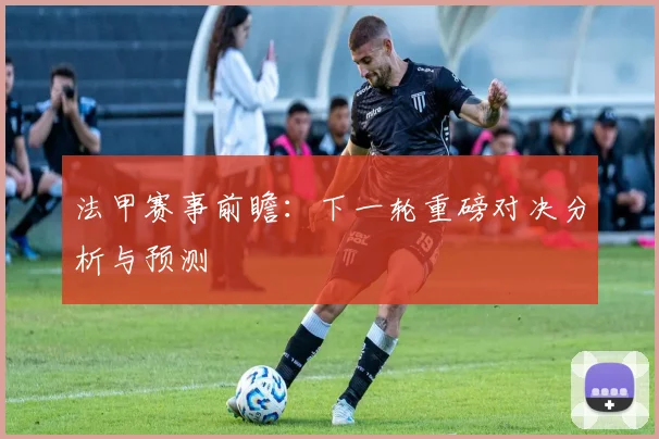 法甲赛事前瞻：下一轮重磅对决分析与预测