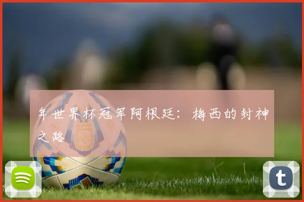 年世界杯冠军阿根廷:梅西的封神之路