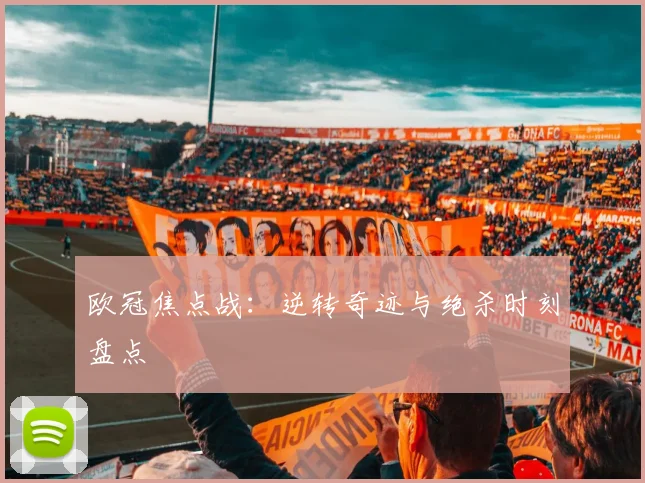 欧冠焦点战：逆转奇迹与绝杀时刻盘点