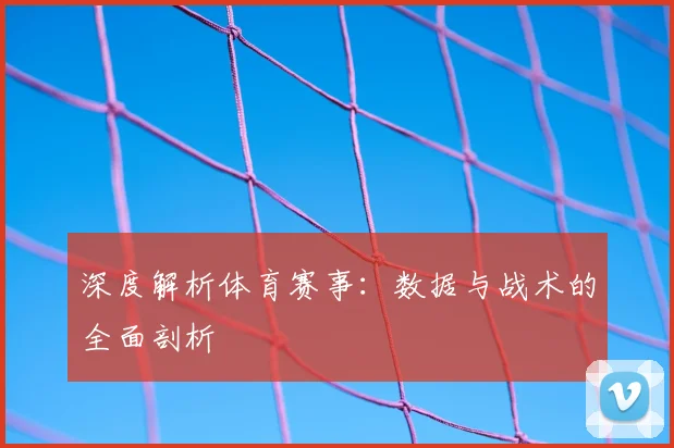 深度解析体育赛事:数据与战术的全面剖析