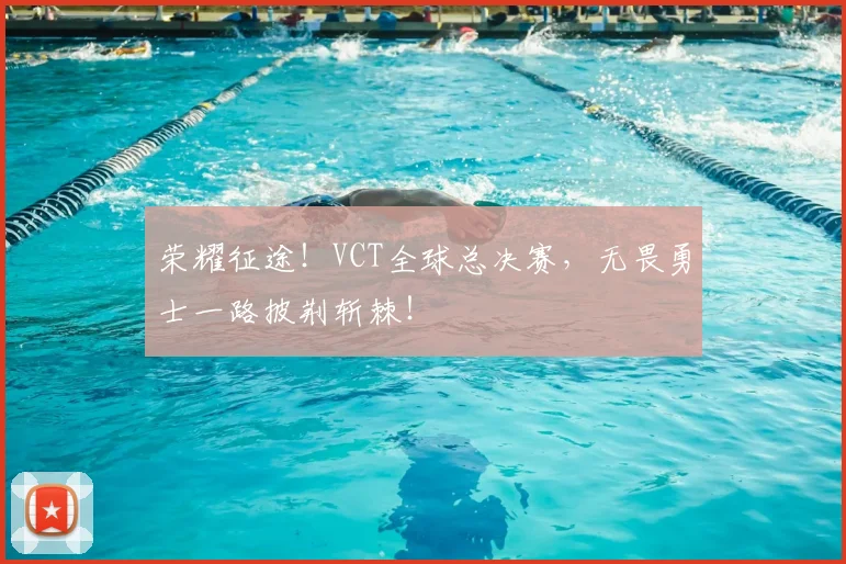 荣耀征途！VCT全球总决赛，无畏勇士一路披荆斩棘！