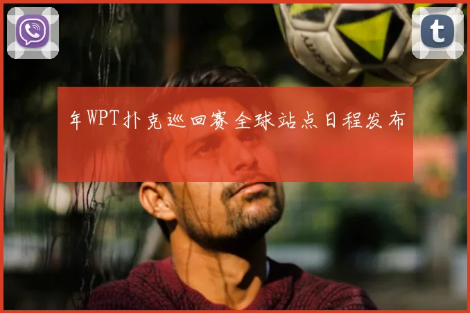 年WPT扑克巡回赛全球站点日程发布