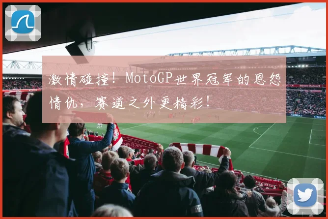 激情碰撞!MotoGP世界冠军的恩怨情仇,赛道之外更精彩!