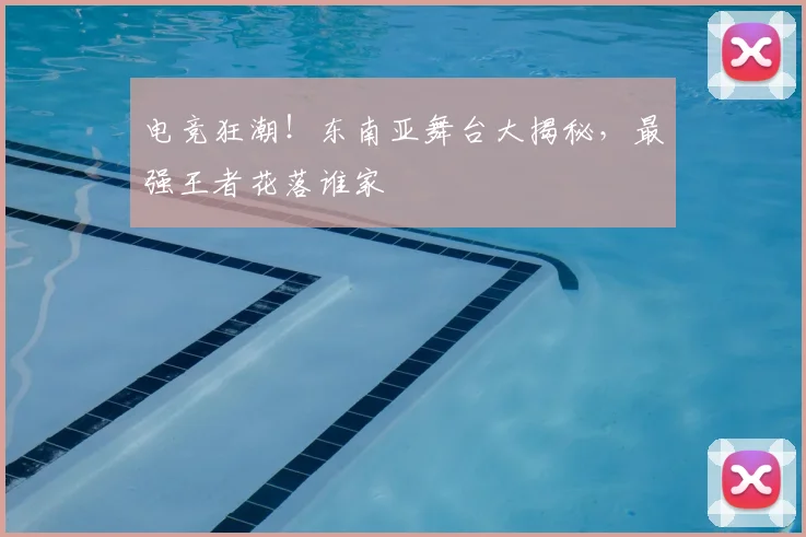 电竞狂潮!东南亚舞台大揭秘,最强王者花落谁家