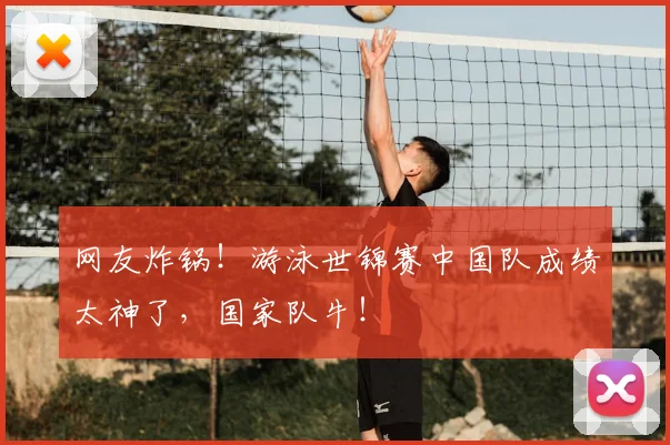 网友炸锅!游泳世锦赛中国队成绩太神了,国家队牛!