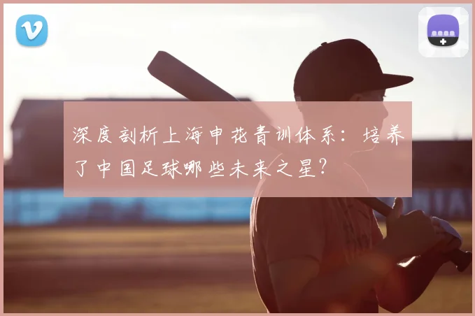 深度剖析上海申花青训体系：培养了中国足球哪些未来之星？