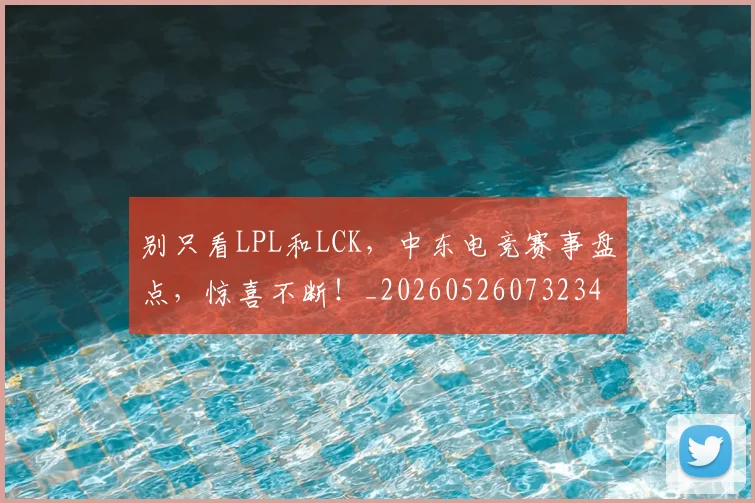 别只看LPL和LCK,中东电竞赛事盘点,惊喜不断!_20260526073234