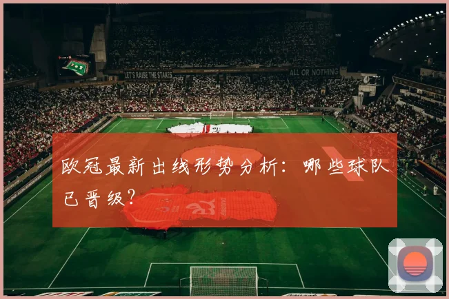 欧冠最新出线形势分析：哪些球队已晋级？