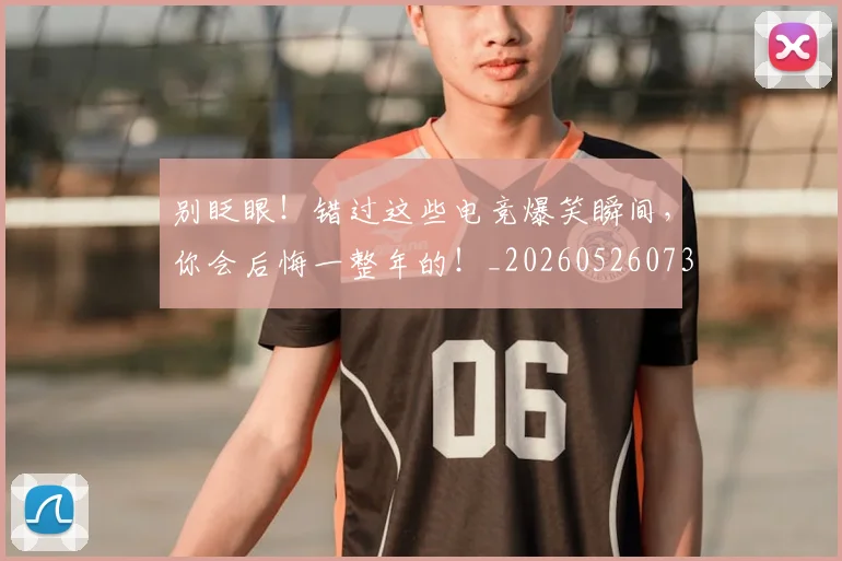 别眨眼!错过这些电竞爆笑瞬间,你会后悔一整年的!_20260526073317