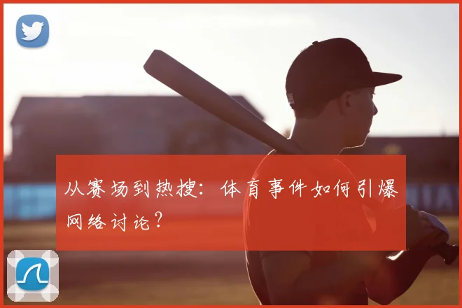 从赛场到热搜:体育事件如何引爆网络讨论?