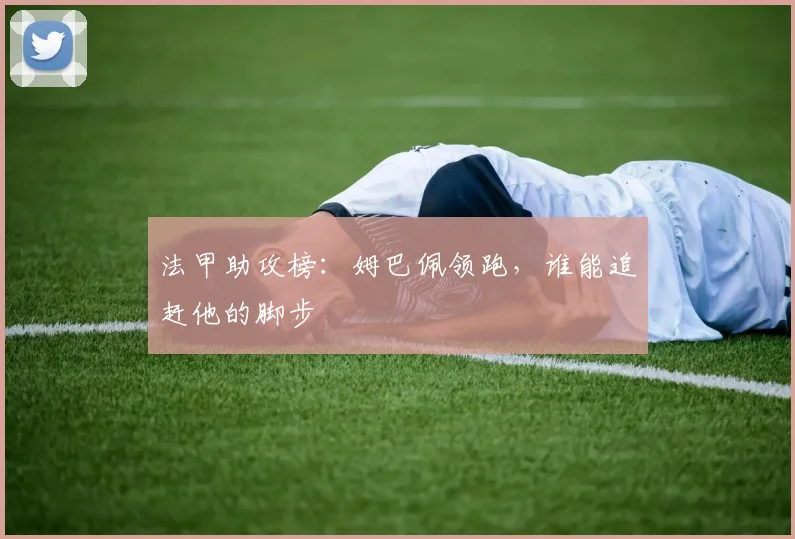 法甲助攻榜：姆巴佩领跑，谁能追赶他的脚步