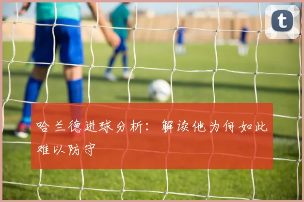 哈兰德进球分析：解读他为何如此难以防守