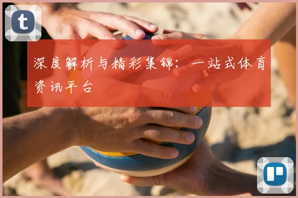 深度解析与精彩集锦:一站式体育资讯平台