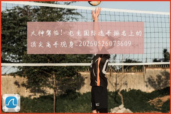 大神驾临！电竞国际选手排名上的顶尖高手现身_20260526073609