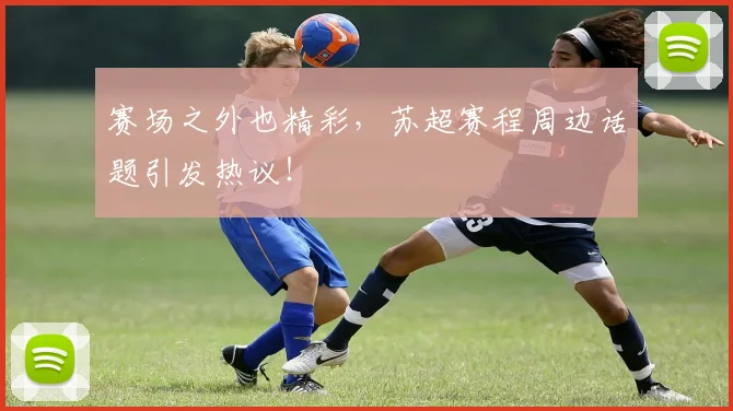 赛场之外也精彩,苏超赛程周边话题引发热议!