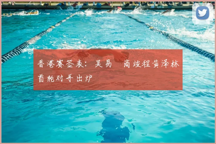 香港赛签表：吴易昺商竣程黄泽林首轮对手出炉