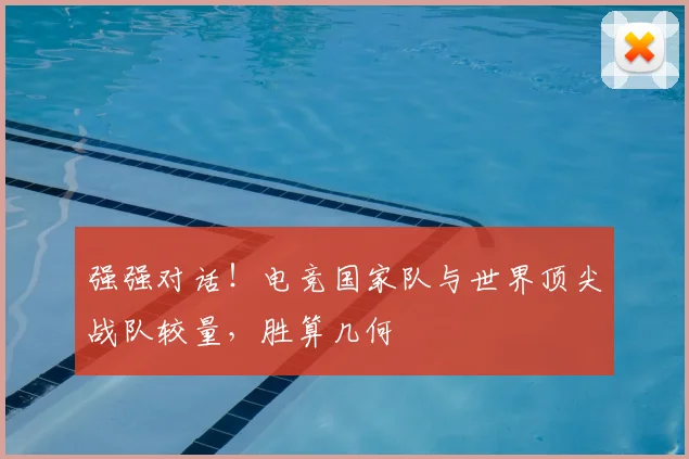 强强对话!电竞国家队与世界顶尖战队较量,胜算几何