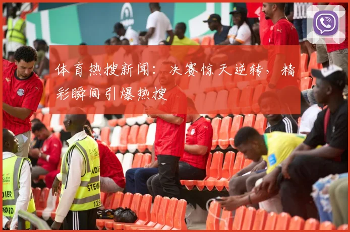 体育热搜新闻:决赛惊天逆转,精彩瞬间引爆热搜