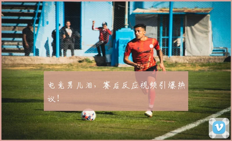 电竞男儿泪,赛后反应视频引爆热议!
