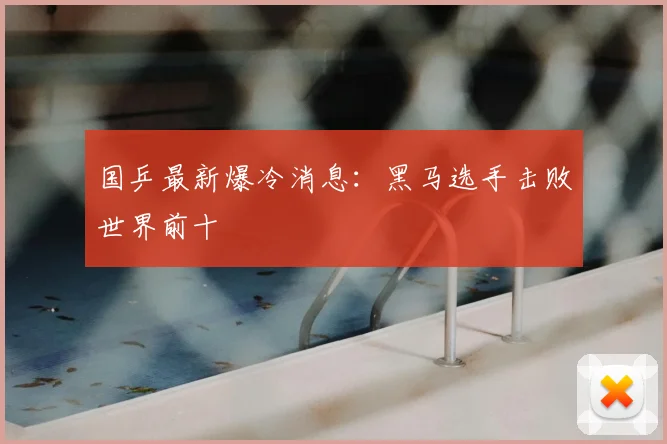国乒最新爆冷消息:黑马选手击败世界前十