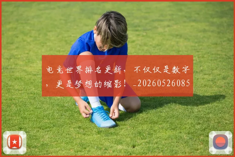 电竞世界排名更新，不仅仅是数字，更是梦想的缩影！_20260526085545