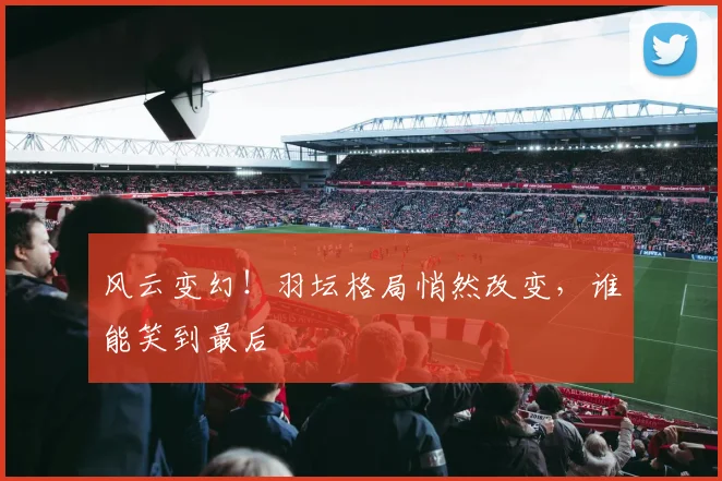 风云变幻!羽坛格局悄然改变,谁能笑到最后