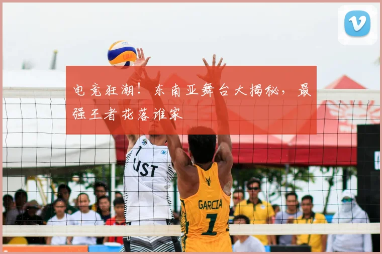 电竞狂潮!东南亚舞台大揭秘,最强王者花落谁家