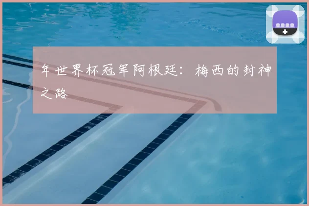年世界杯冠军阿根廷：梅西的封神之路