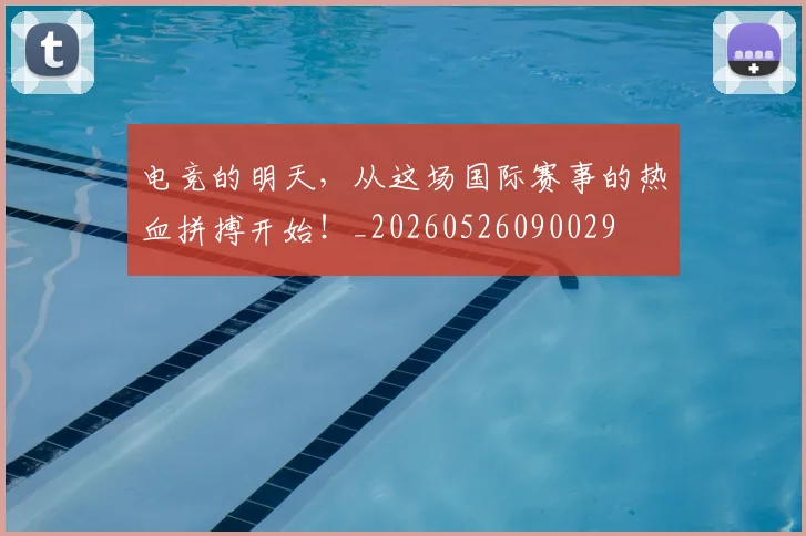 电竞的明天，从这场国际赛事的热血拼搏开始！_20260526090029