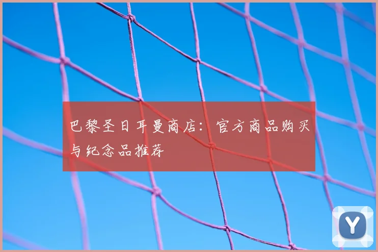 巴黎圣日耳曼商店：官方商品购买与纪念品推荐