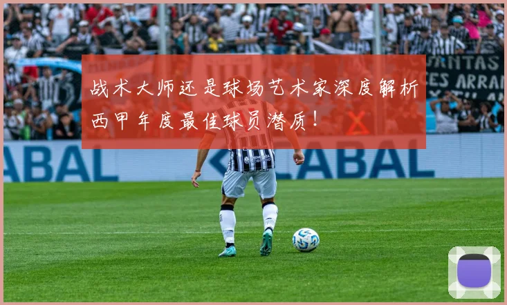战术大师还是球场艺术家深度解析西甲年度最佳球员潜质!