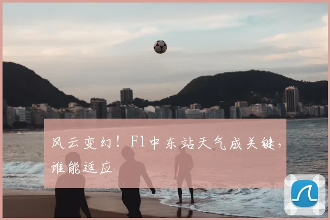 风云变幻!F1中东站天气成关键,谁能适应