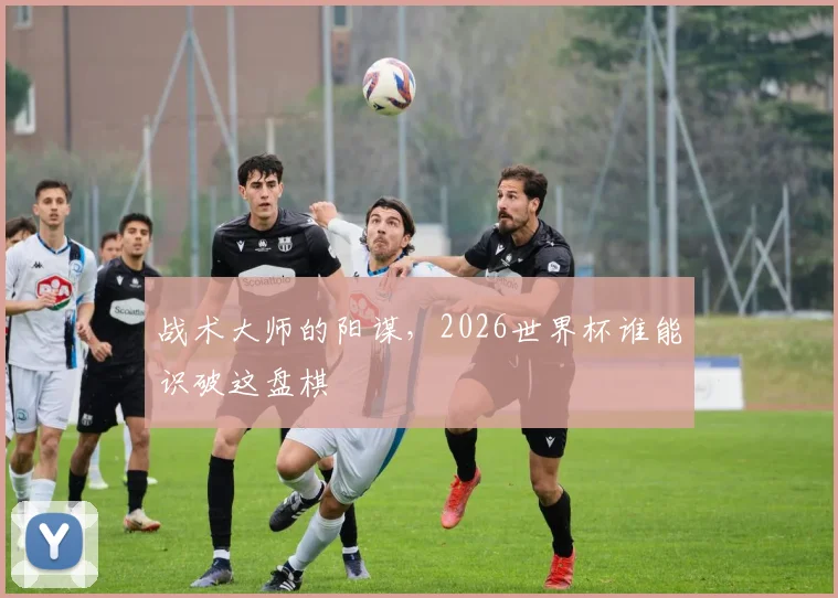 战术大师的阳谋，2026世界杯谁能识破这盘棋