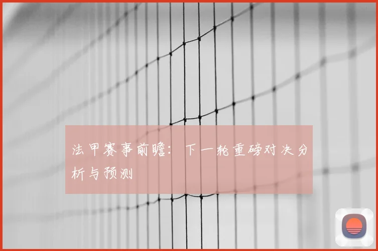 法甲赛事前瞻：下一轮重磅对决分析与预测