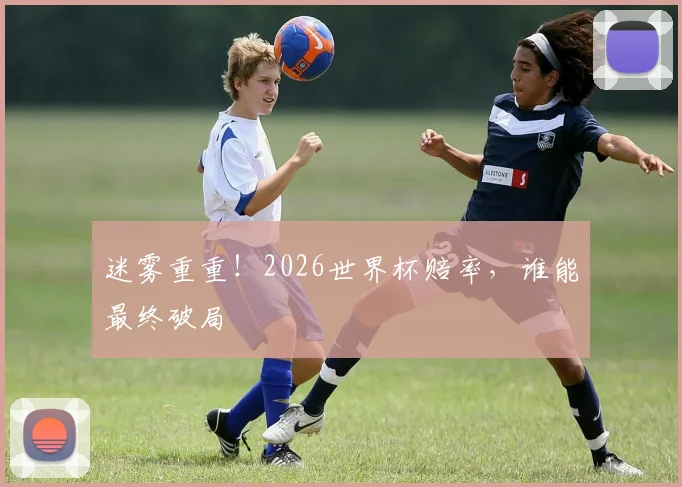 迷雾重重!2026世界杯赔率,谁能最终破局