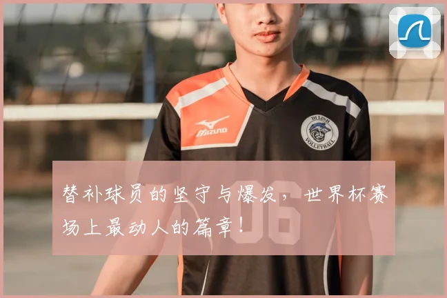替补球员的坚守与爆发，世界杯赛场上最动人的篇章！