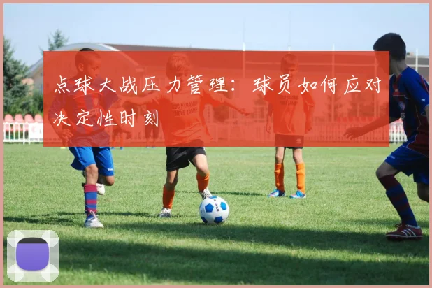 点球大战压力管理:球员如何应对决定性时刻