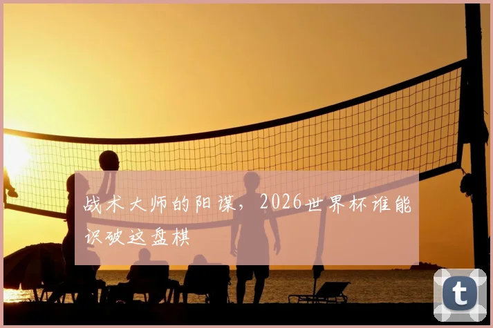 战术大师的阳谋，2026世界杯谁能识破这盘棋