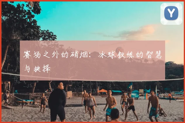 赛场之外的硝烟:冰球教练的智慧与抉择