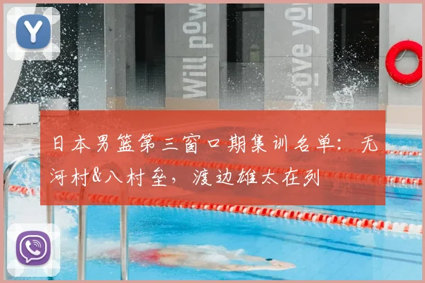 日本男篮第三窗口期集训名单:无河村&八村垒,渡边雄太在列