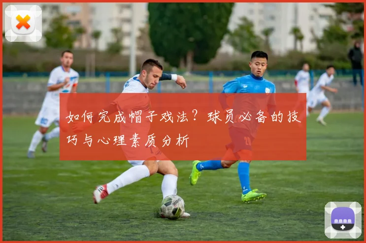 如何完成帽子戏法?球员必备的技巧与心理素质分析