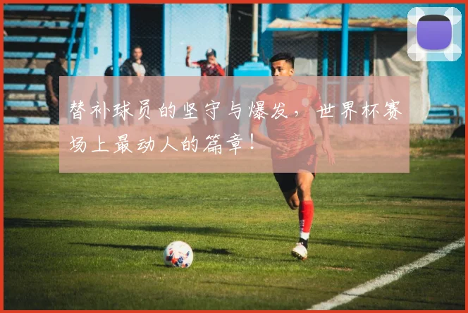 替补球员的坚守与爆发，世界杯赛场上最动人的篇章！