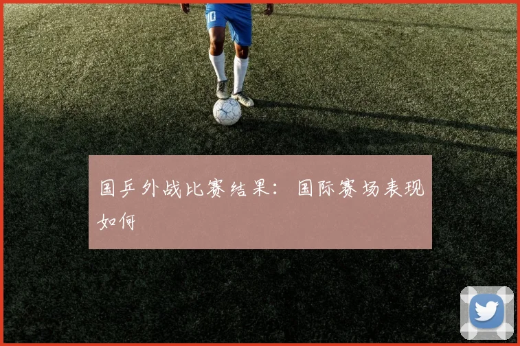 国乒外战比赛结果：国际赛场表现如何