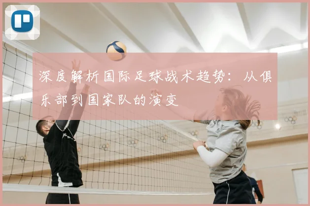 深度解析国际足球战术趋势：从俱乐部到国家队的演变