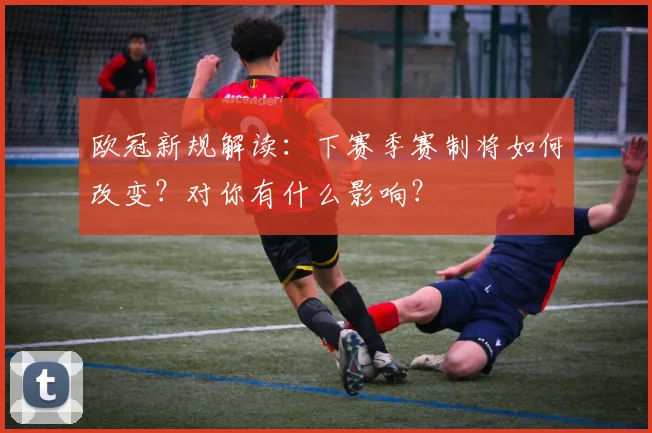 欧冠新规解读：下赛季赛制将如何改变？对你有什么影响？