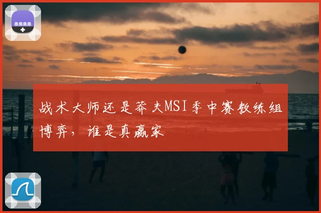 战术大师还是莽夫MSI季中赛教练组博弈,谁是真赢家