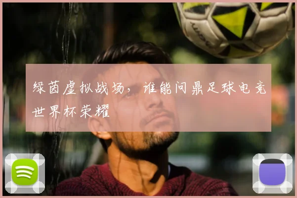 绿茵虚拟战场，谁能问鼎足球电竞世界杯荣耀