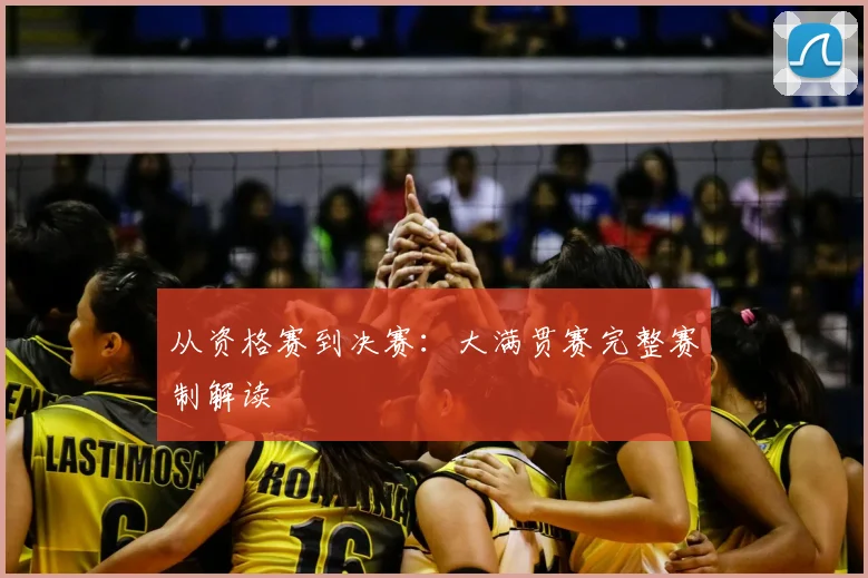 从资格赛到决赛:大满贯赛完整赛制解读