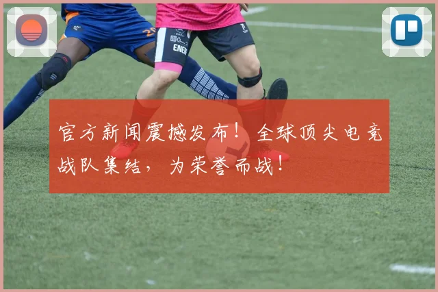 官方新闻震撼发布！全球顶尖电竞战队集结，为荣誉而战！