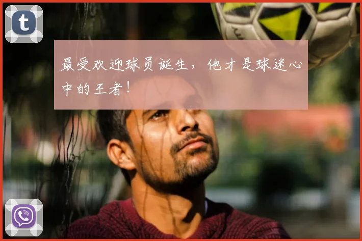 最受欢迎球员诞生，他才是球迷心中的王者！